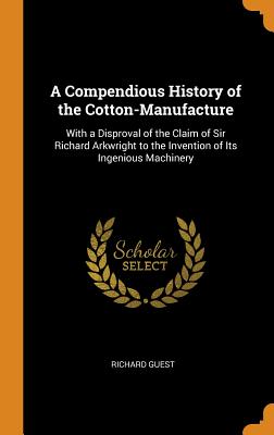 Compendious History of the Cotton-Manufacture: With a Disproval of the Claim of Sir Richard Arkwrigh