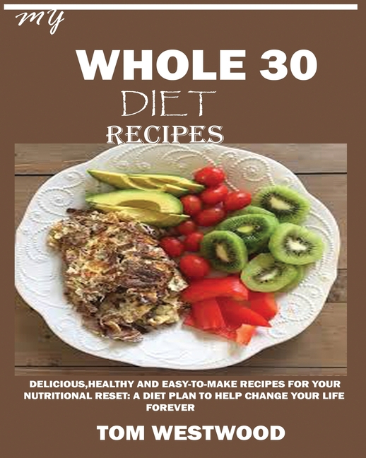 My Whole 30 Diet Recipes: Delicious, Healthy and easy-to-cook recipes for your nutritional reset: A 