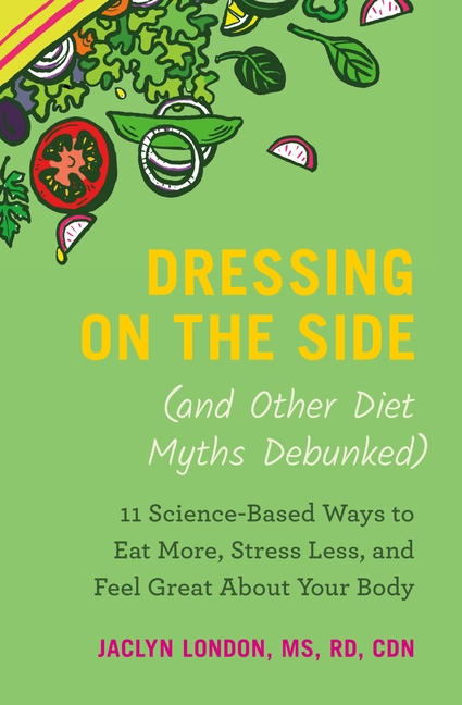  Dressing on the Side (and Other Diet Myths Debunked): 11 Science-Based Ways to Eat More, Stress Less, and Feel Great about Your Body