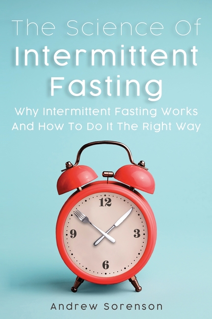 Science Of Intermittent Fasting: Why Intermittent Fasting Works And How To Do It The Right Way