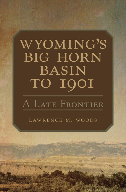 Wyoming's Big Horn Basin to 1901: A Late Frontier Volume 18