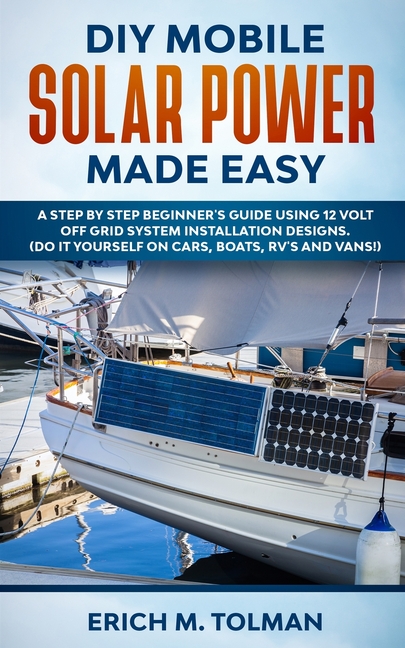  DIY Mobile Solar Power Made Easy: A Step By Step Beginner's Guide Using 12 Volt Off Grid System Installation Designs. (Do It Yourself On Cars, Boats,