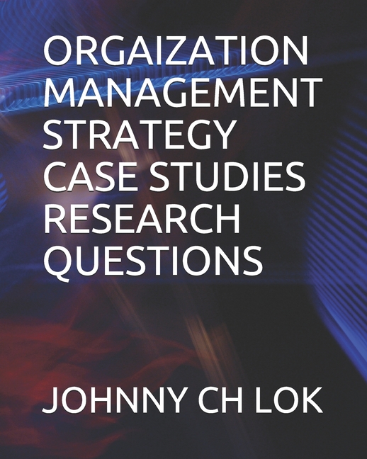  Orgaization Management Strategy Case Studies: Research Questions
