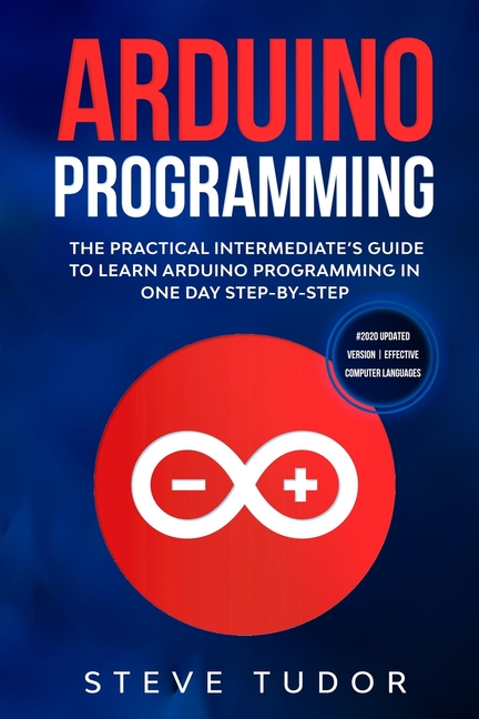  Arduino Programming for Intermediates: The Practical Intermediate's Guide to Learn Arduino Programming in One Day Step-By-Step (#2020 Updated Version