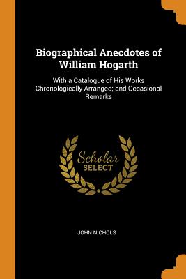  Biographical Anecdotes of William Hogarth: With a Catalogue of His Works Chronologically Arranged; And Occasional Remarks