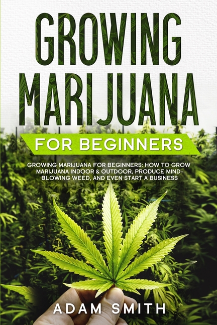 Growing Marijuana For Beginners: How to Grow Marijuana Indoor & Outdoor, Produce Mind-Blowing Weed, 