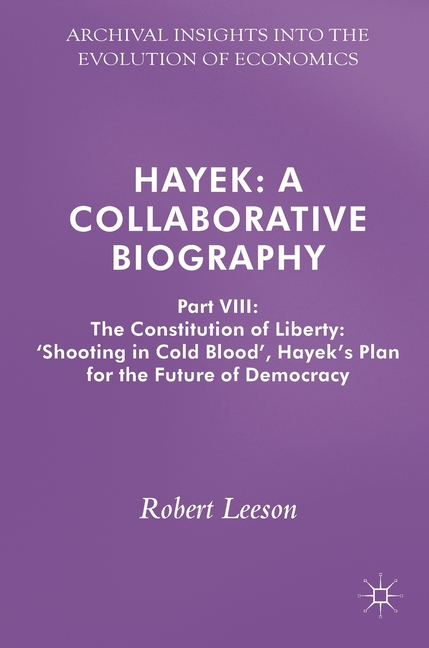 Hayek: A Collaborative Biography: Part VIII: The Constitution of Liberty: 'shooting in Cold Blood', Hayek's Plan for the Future of Democracy