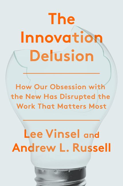 Innovation Delusion: How Our Obsession with the New Has Disrupted the Work That Matters Most