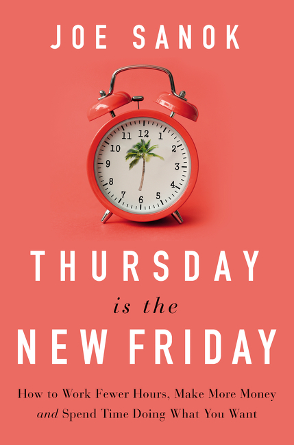 Thursday Is the New Friday: How to Work Fewer Hours, Make More Money, and Spend Time Doing What You 