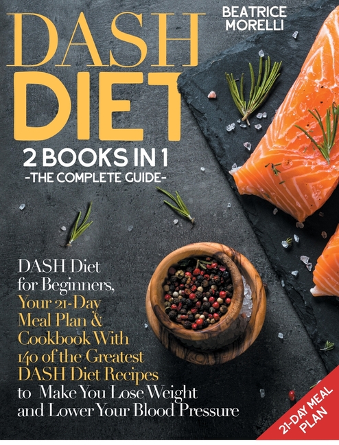 DASH Diet: The Complete Guide. 2 Books in 1 - DASH Diet for Beginners, Your 21-Day Meal Plan + Cookb