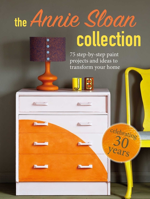 Annie Sloan Collection: 75 Step-By-Step Paint Projects and Ideas to Transform Your Home