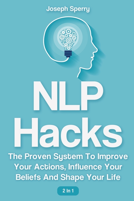  NLP Hacks 2 In 1: The Proven System To Improve Your Actions, Influence Your Beliefs And Shape Your Life