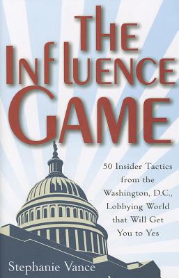 The Influence Game: 50 Insider Tactics from the Washington D.C. Lobbying World That Will Get You to Yes